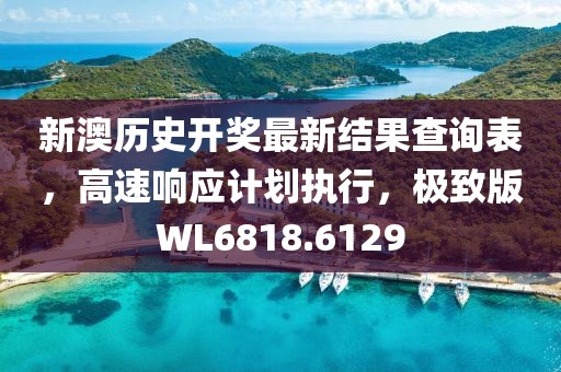 新澳歷史開獎最新結(jié)果查詢表，高速響應計劃執(zhí)行，極致版WL6818.6129
