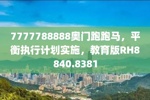 7777788888奧門跑跑馬，平衡執(zhí)行計劃實施，教育版RH8840.8381