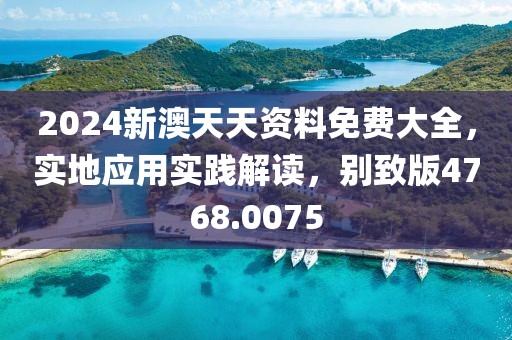2024新澳天天資料免費(fèi)大全，實(shí)地應(yīng)用實(shí)踐解讀，別致版4768.0075