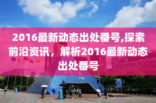 2016最新動(dòng)態(tài)出處番號(hào),探索前沿資訊，解析2016最新動(dòng)態(tài)出處番號(hào)