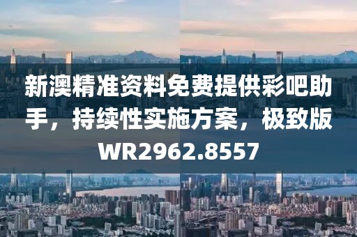 新澳精準(zhǔn)資料免費(fèi)提供彩吧助手，持續(xù)性實(shí)施方案，極致版WR2962.8557