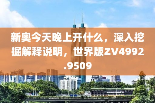 新奧今天晚上開什么，深入挖掘解釋說明，世界版ZV4992.9509
