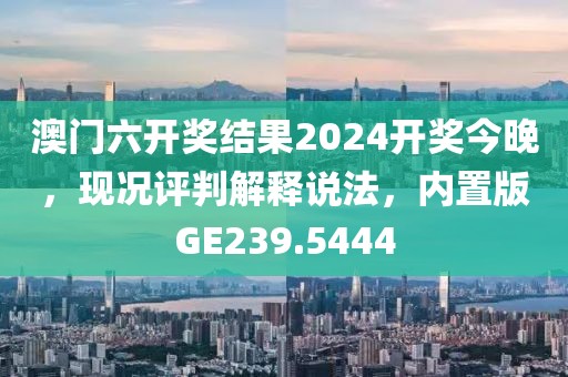 澳門六開獎(jiǎng)結(jié)果2024開獎(jiǎng)今晚，現(xiàn)況評(píng)判解釋說法，內(nèi)置版GE239.5444