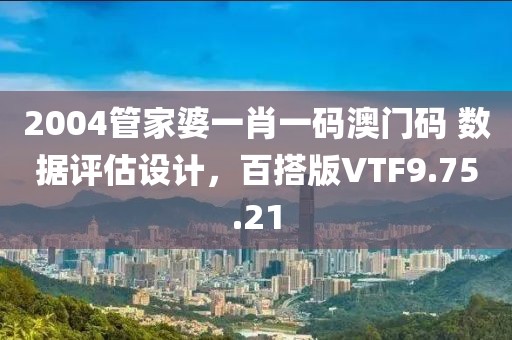 2004管家婆一肖一碼澳門碼 數(shù)據(jù)評估設(shè)計，百搭版VTF9.75.21