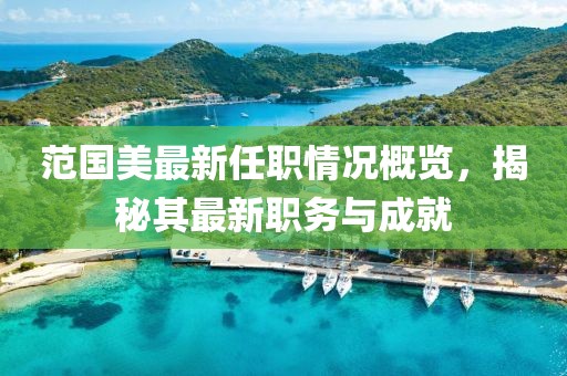 范國(guó)美最新任職情況概覽，揭秘其最新職務(wù)與成就