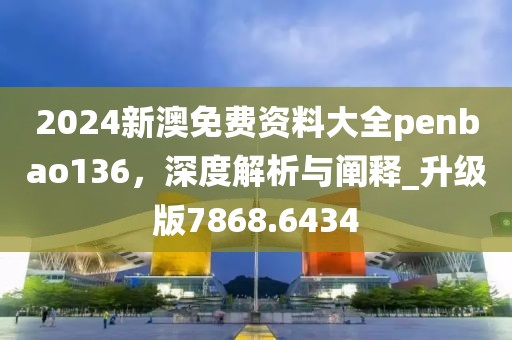 2024新澳免費資料大全penbao136，深度解析與闡釋_升級版7868.6434