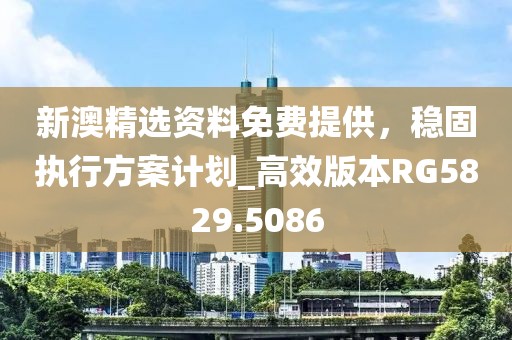 新澳精選資料免費(fèi)提供，穩(wěn)固執(zhí)行方案計(jì)劃_高效版本RG5829.5086