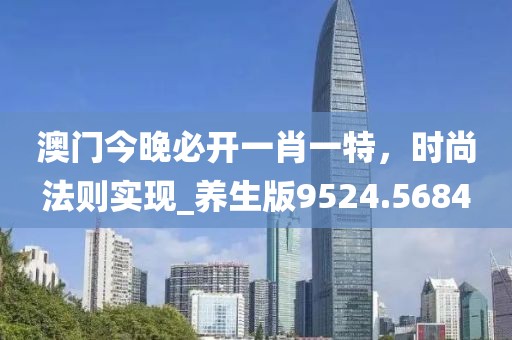 澳門今晚必開一肖一特，時(shí)尚法則實(shí)現(xiàn)_養(yǎng)生版9524.5684