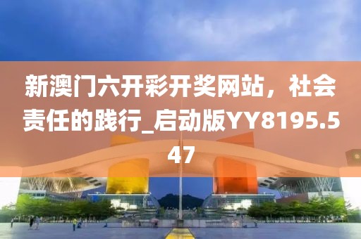 新澳門六開彩開獎(jiǎng)網(wǎng)站，社會(huì)責(zé)任的踐行_啟動(dòng)版YY8195.547