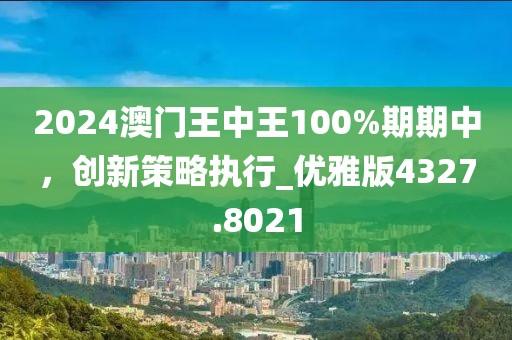 2024澳門王中王100%期期中，創(chuàng)新策略執(zhí)行_優(yōu)雅版4327.8021
