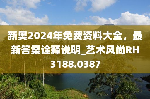 新奧2024年免費資料大全，最新答案詮釋說明_藝術(shù)風尚RH3188.0387