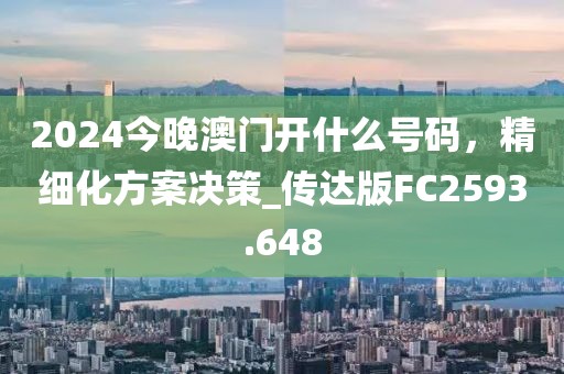 2024今晚澳門開什么號碼，精細(xì)化方案決策_(dá)傳達(dá)版FC2593.648