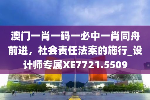 澳門一肖一碼一必中一肖同舟前進(jìn)，社會(huì)責(zé)任法案的施行_設(shè)計(jì)師專屬XE7721.5509