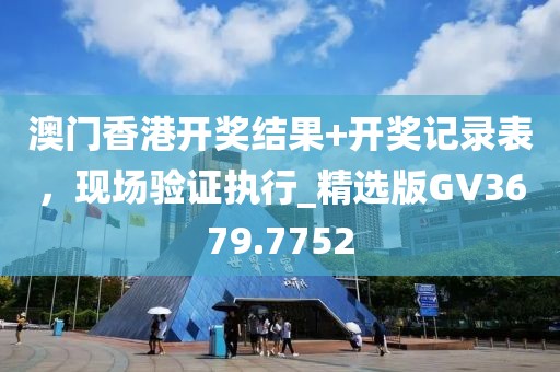 澳門香港開獎結(jié)果+開獎記錄表，現(xiàn)場驗(yàn)證執(zhí)行_精選版GV3679.7752