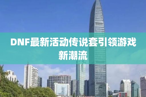DNF最新活動傳說套引領(lǐng)游戲新潮流