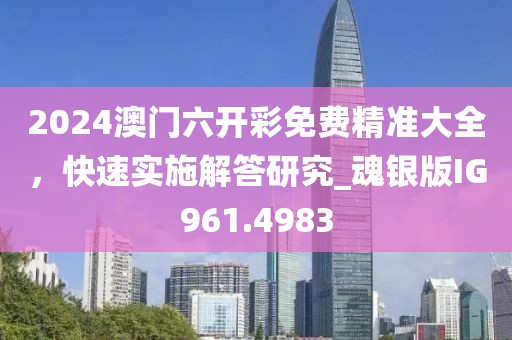 2024澳門六開彩免費精準大全，快速實施解答研究_魂銀版IG961.4983