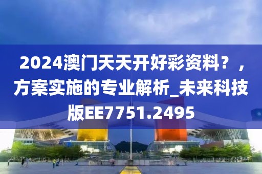 2024澳門天天開(kāi)好彩資料？，方案實(shí)施的專業(yè)解析_未來(lái)科技版EE7751.2495