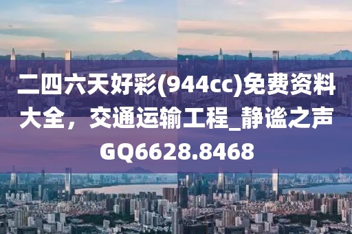 二四六天好彩(944cc)免費資料大全，交通運輸工程_靜謐之聲GQ6628.8468