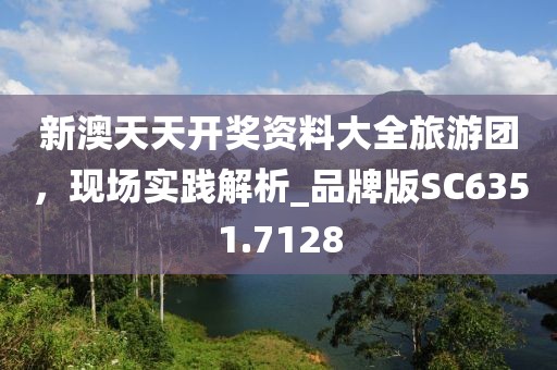 新澳天天開(kāi)獎(jiǎng)資料大全旅游團(tuán)，現(xiàn)場(chǎng)實(shí)踐解析_品牌版SC6351.7128