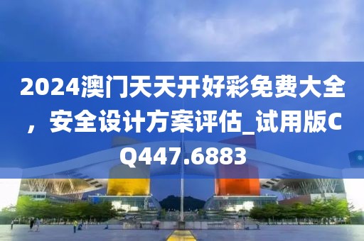 2024澳門天天開好彩免費(fèi)大全，安全設(shè)計(jì)方案評(píng)估_試用版CQ447.6883
