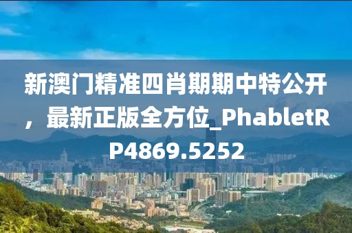 新澳門精準(zhǔn)四肖期期中特公開，最新正版全方位_PhabletRP4869.5252