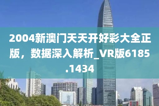2004新澳門天天開好彩大全正版，數(shù)據(jù)深入解析_VR版6185.1434