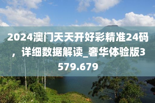 2024澳門天天開好彩精準24碼，詳細數據解讀_奢華體驗版3579.679