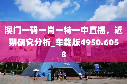澳門一碼一肖一特一中直播，近期研究分析_車載版4950.6058